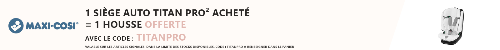 Maxi cosi : 1 siège auto Titan Pro² acheté= 1 housse Titan Pro² offert